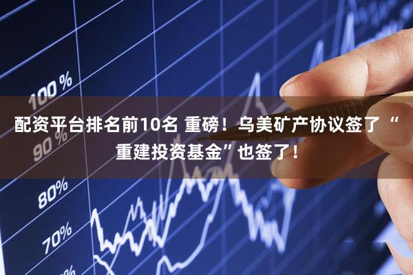 配资平台排名前10名 重磅！乌美矿产协议签了 “重建投资基金”也签了！