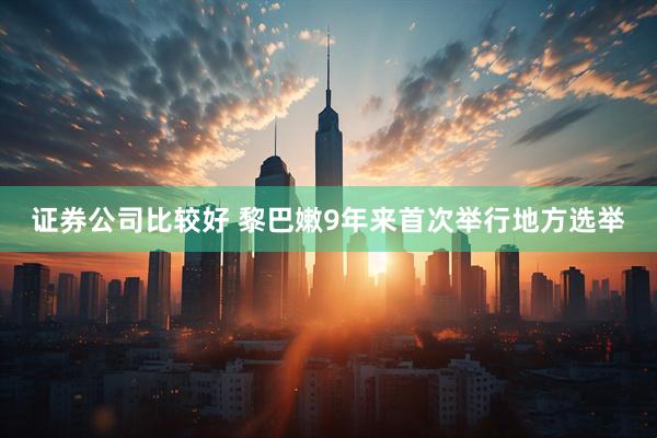 证券公司比较好 黎巴嫩9年来首次举行地方选举