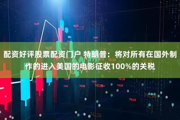 配资好评股票配资门户 特朗普：将对所有在国外制作的进入美国的电影征收100%的关税