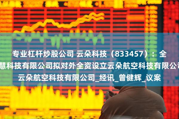 专业杠杆炒股公司 云朵科技（833457）：全资孙公司浙江比翼智慧科技有限公司拟对外全资设立云朵航空科技有限公司_经讯_曾健辉_议案