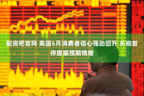配资吧官网 美国5月消费者信心强劲回升 关税暂停提振预期情绪