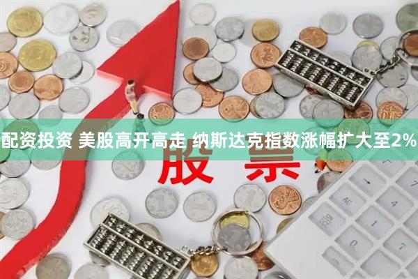 配资投资 美股高开高走 纳斯达克指数涨幅扩大至2%