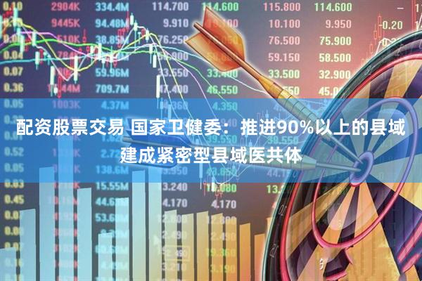 配资股票交易 国家卫健委：推进90%以上的县域建成紧密型县域医共体