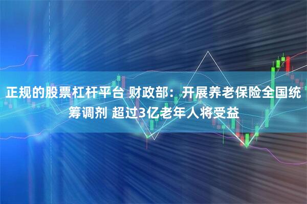 正规的股票杠杆平台 财政部：开展养老保险全国统筹调剂 超过3亿老年人将受益