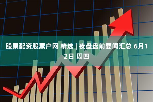 股票配资股票户网 精选 | 夜盘盘前要闻汇总 6月12日 周四