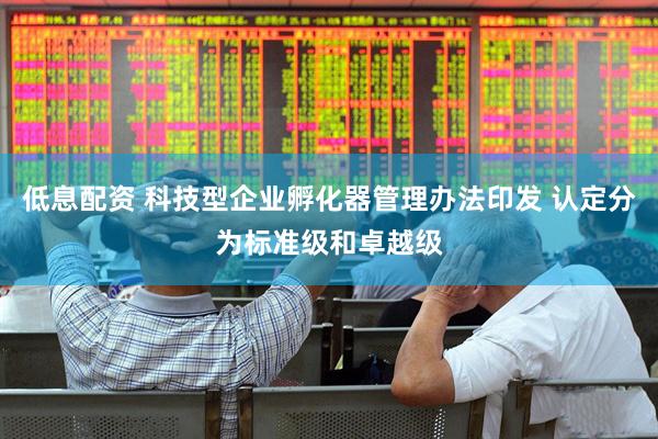 低息配资 科技型企业孵化器管理办法印发 认定分为标准级和卓越级