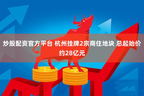 炒股配资官方平台 杭州挂牌2宗商住地块 总起始价约28亿元