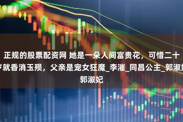 正规的股票配资网 她是一朵人间富贵花，可惜二十岁就香消玉殒，父亲是宠女狂魔_李漼_同昌公主_郭淑妃