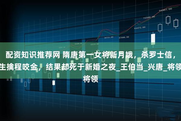 配资知识推荐网 隋唐第一女将新月娥，杀罗士信，生擒程咬金，结果却死于新婚之夜_王伯当_兴唐_将领