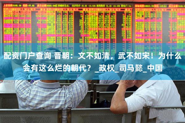 配资门户查询 晋朝：文不如清，武不如宋！为什么会有这么烂的朝代？_政权_司马懿_中国