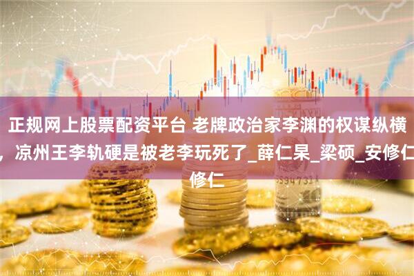 正规网上股票配资平台 老牌政治家李渊的权谋纵横，凉州王李轨硬是被老李玩死了_薛仁杲_梁硕_安修仁