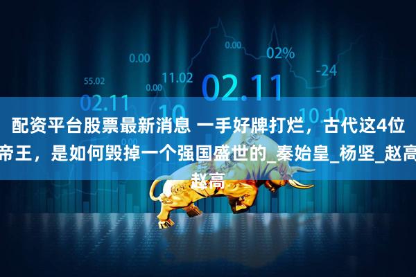 配资平台股票最新消息 一手好牌打烂，古代这4位帝王，是如何毁掉一个强国盛世的_秦始皇_杨坚_赵高