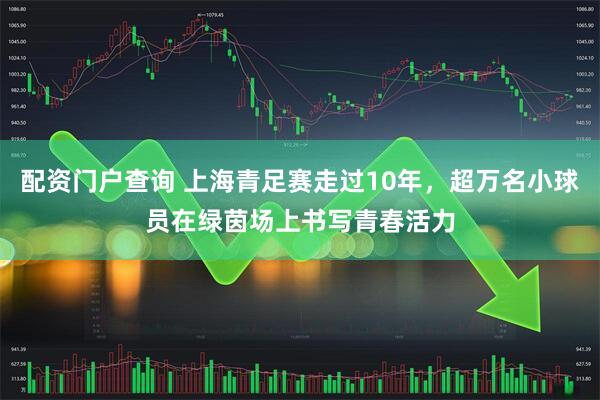 配资门户查询 上海青足赛走过10年，超万名小球员在绿茵场上书写青春活力