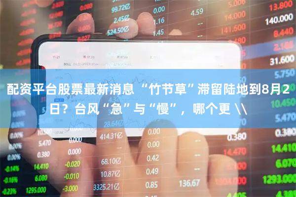 配资平台股票最新消息 “竹节草”滞留陆地到8月2日？台风“急”与“慢”，哪个更 \