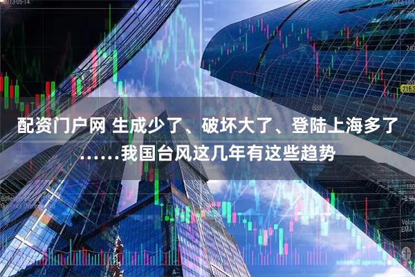 配资门户网 生成少了、破坏大了、登陆上海多了……我国台风这几年有这些趋势