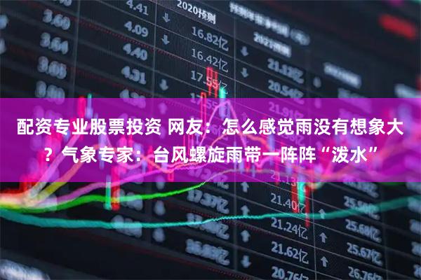 配资专业股票投资 网友：怎么感觉雨没有想象大？气象专家：台风螺旋雨带一阵阵“泼水”