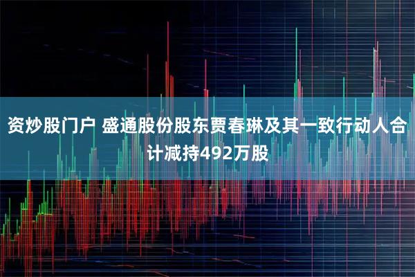 资炒股门户 盛通股份股东贾春琳及其一致行动人合计减持492万股