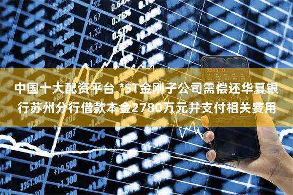 中国十大配资平台 *ST金刚子公司需偿还华夏银行苏州分行借款本金2780万元并支付相关费用
