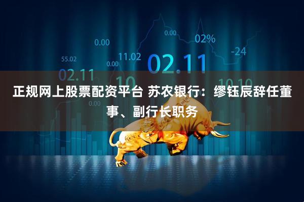 正规网上股票配资平台 苏农银行：缪钰辰辞任董事、副行长职务