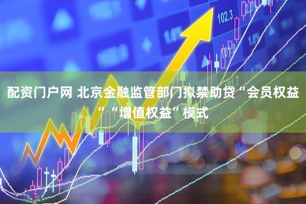 配资门户网 北京金融监管部门拟禁助贷“会员权益”“增值权益”模式