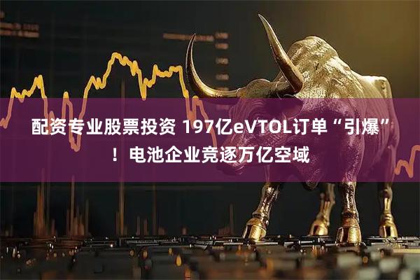 配资专业股票投资 197亿eVTOL订单“引爆”！电池企业竞逐万亿空域