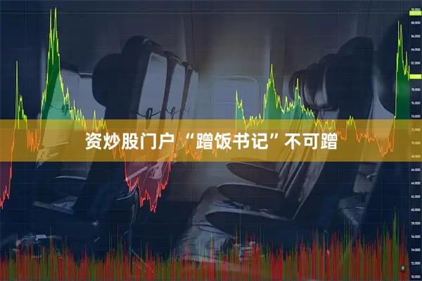 资炒股门户 “蹭饭书记”不可蹭