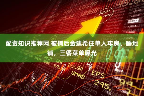 配资知识推荐网 被捕后金建希住单人牢房、睡地铺，三餐菜单曝光