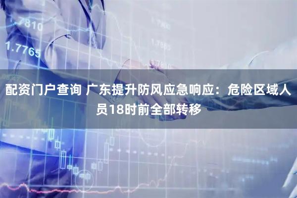 配资门户查询 广东提升防风应急响应：危险区域人员18时前全部转移