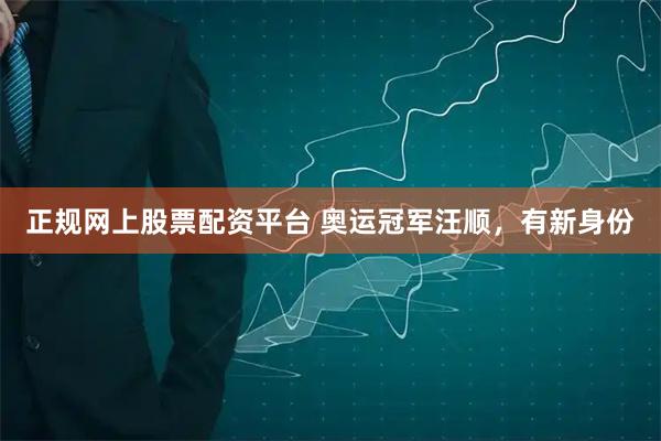 正规网上股票配资平台 奥运冠军汪顺，有新身份