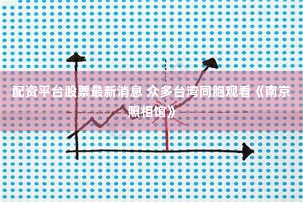 配资平台股票最新消息 众多台湾同胞观看《南京照相馆》