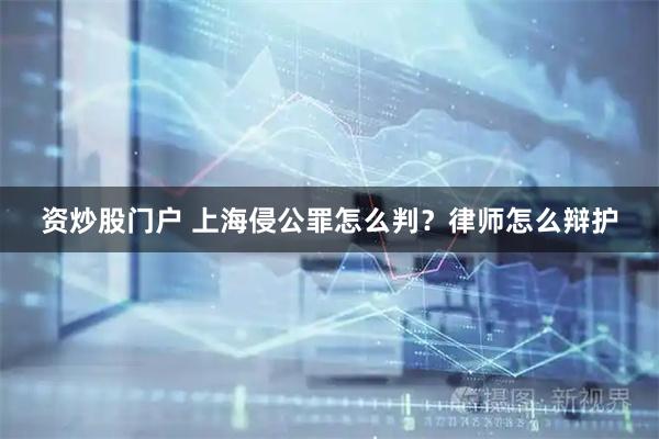 资炒股门户 上海侵公罪怎么判？律师怎么辩护