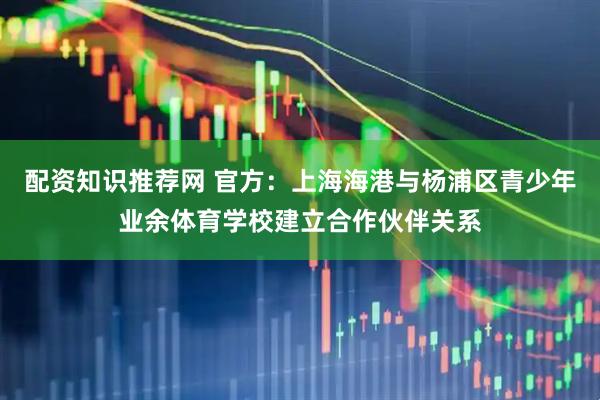 配资知识推荐网 官方：上海海港与杨浦区青少年业余体育学校建立合作伙伴关系