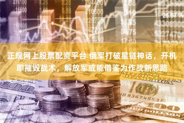 正规网上股票配资平台 俄军打破星链神话，开机即摧毁战术，解放军或能借鉴为作战新思路