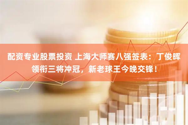 配资专业股票投资 上海大师赛八强签表：丁俊晖领衔三将冲冠，新老球王今晚交锋！