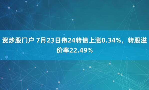 资炒股门户 7月23日伟24转债上涨0.34%，转股溢价率22.49%