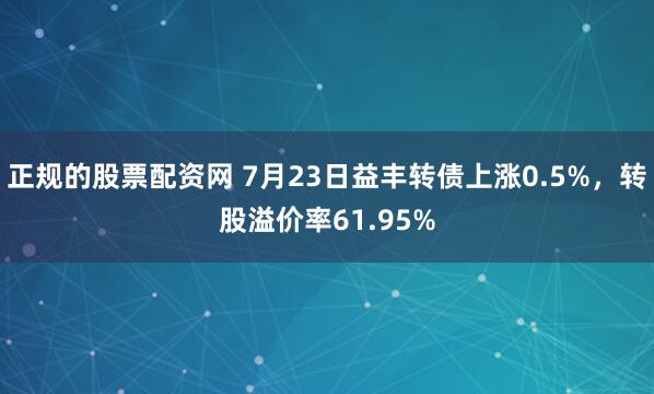 正规的股票配资网 7月23日益丰转债上涨0.5%，转股溢价率61.95%