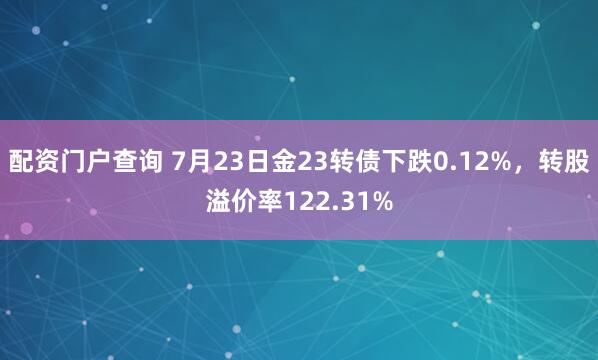配资门户查询 7月23日金23转债下跌0.12%，转股溢价率122.31%
