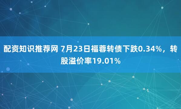 配资知识推荐网 7月23日福蓉转债下跌0.34%，转股溢价率19.01%