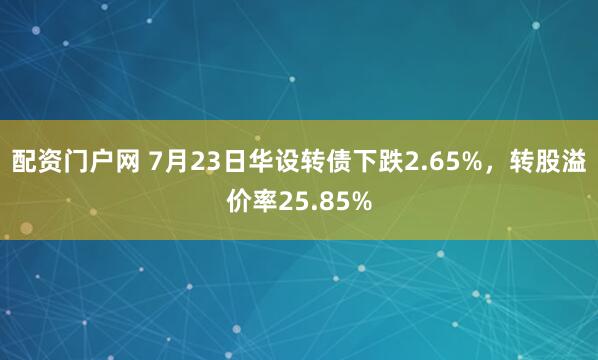 配资门户网 7月23日华设转债下跌2.65%，转股溢价率25.85%